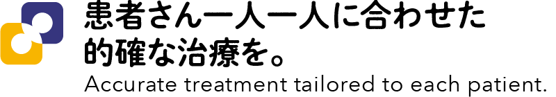 患者さん一人一人に合わせた的確な治療を。 - Accurate treatment tailored to each patient.